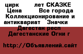 1.2) цирк : 100 лет СКАЗКЕ › Цена ­ 49 - Все города Коллекционирование и антиквариат » Значки   . Дагестан респ.,Дагестанские Огни г.